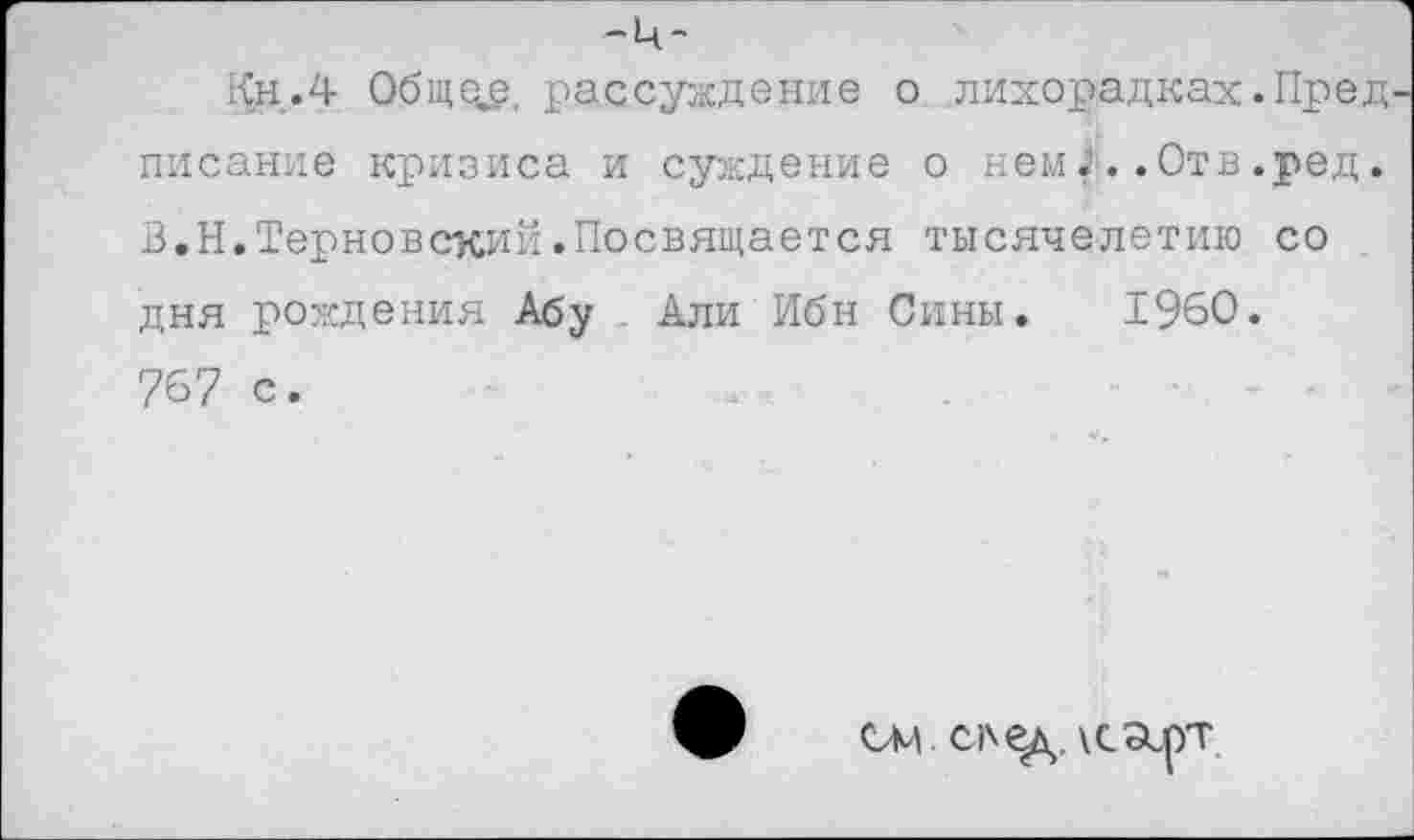 ﻿-ц-
Кн.4 Обще^, рассуждение о лихорадках.Пред писание кризиса и суждение о нем/..Отв.ред. В.Н.Терновский.Посвящается тысячелетию со дня рождения Абу Али Ибн Сины. 1960. 767 с.
ОМ .	\ с зсрт